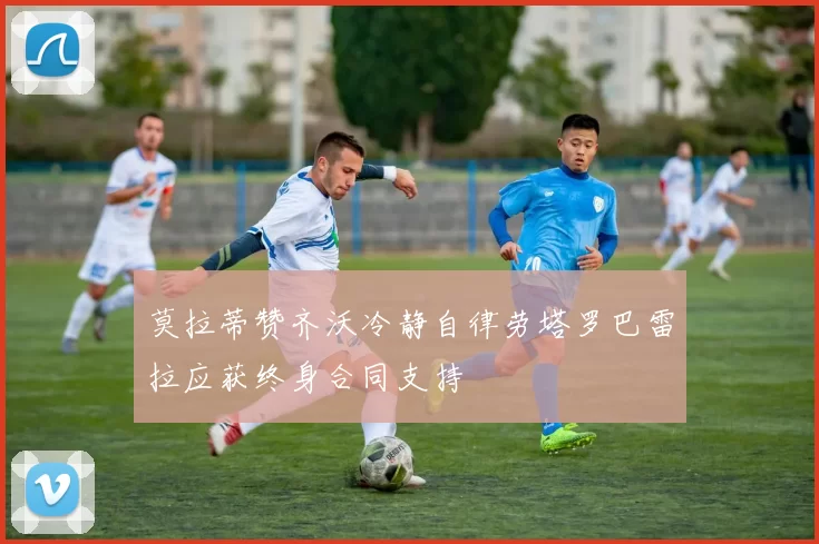 莫拉蒂赞齐沃冷静自律劳塔罗巴雷拉应获终身合同支持