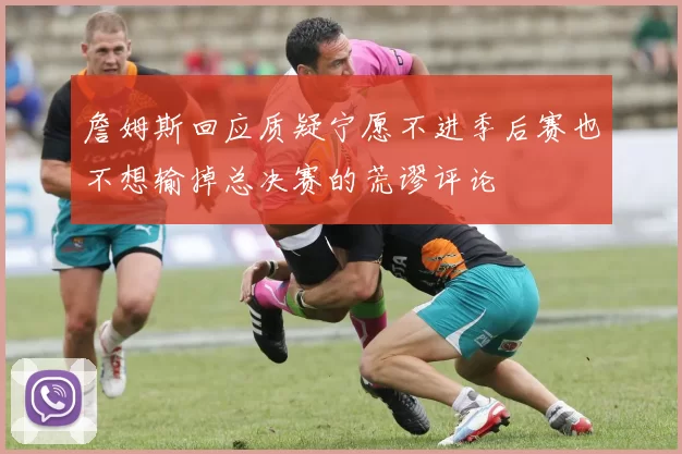 詹姆斯回应质疑宁愿不进季后赛也不想输掉总决赛的荒谬评论