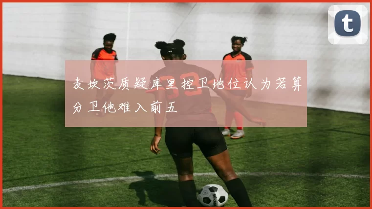 麦坎茨质疑库里控卫地位认为若算分卫他难入前五