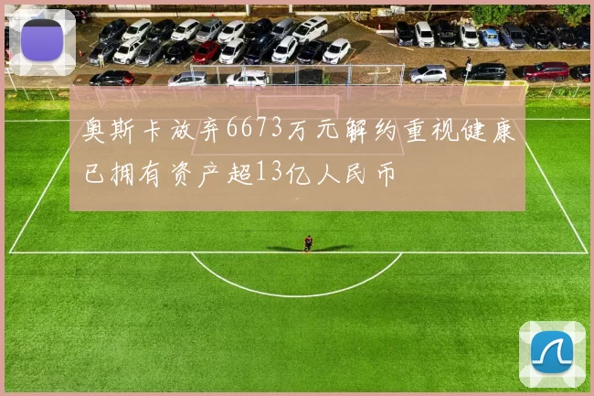 奥斯卡放弃6673万元解约重视健康已拥有资产超13亿人民币