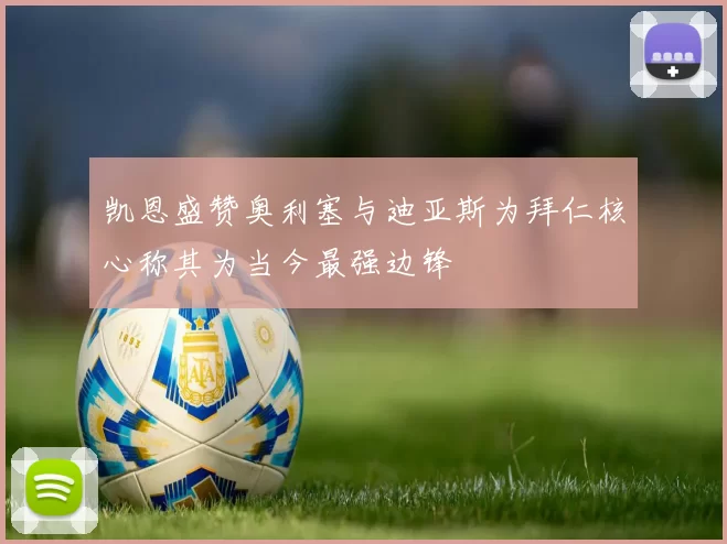 凯恩盛赞奥利塞与迪亚斯为拜仁核心称其为当今最强边锋