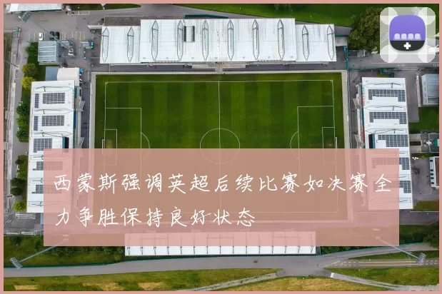 西蒙斯强调英超后续比赛如决赛全力争胜保持良好状态
