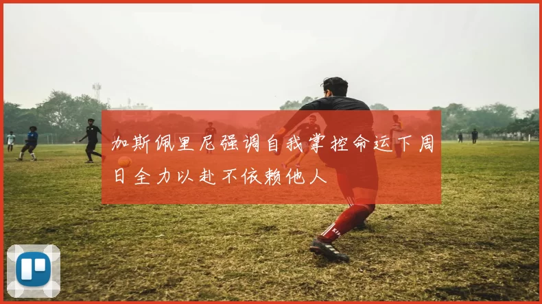 加斯佩里尼强调自我掌控命运下周日全力以赴不依赖他人