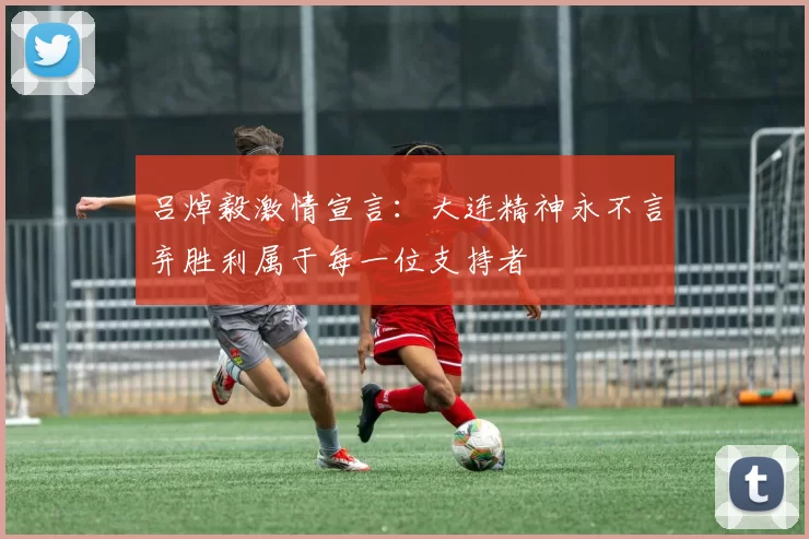 吕焯毅激情宣言：大连精神永不言弃胜利属于每一位支持者