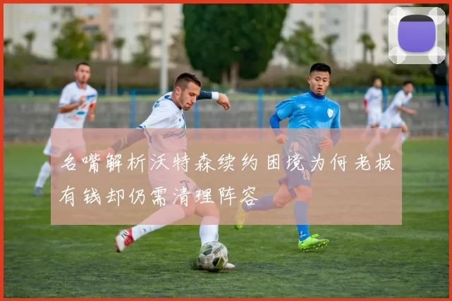 名嘴解析沃特森续约困境为何老板有钱却仍需清理阵容
