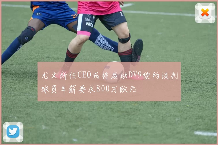 尤文新任CEO或将启动DV9续约谈判球员年薪要求800万欧元