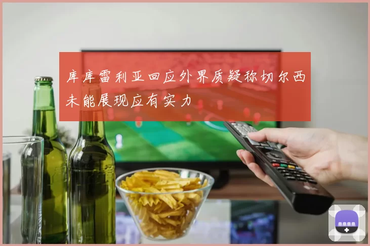 库库雷利亚回应外界质疑称切尔西未能展现应有实力