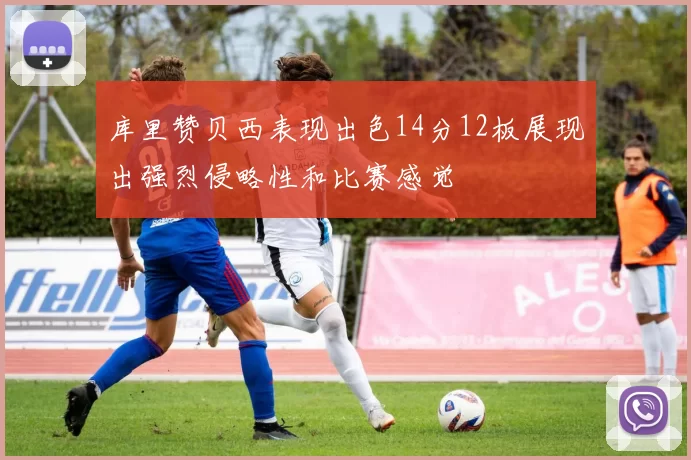 库里赞贝西表现出色14分12板展现出强烈侵略性和比赛感觉
