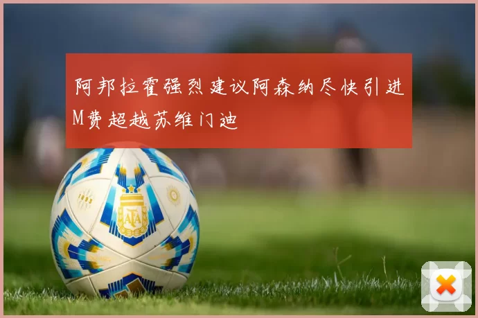 阿邦拉霍强烈建议阿森纳尽快引进M费超越苏维门迪