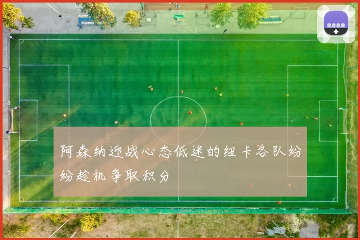 阿森纳迎战心态低迷的纽卡各队纷纷趁机争取积分