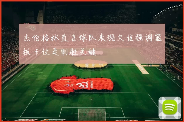 杰伦格林直言球队表现欠佳强调篮板卡位是制胜关键