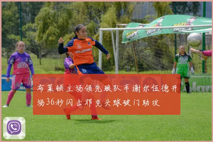布莱顿主场领先狼队辛谢尔伍德开场36秒闪击邓克头球破门助攻
