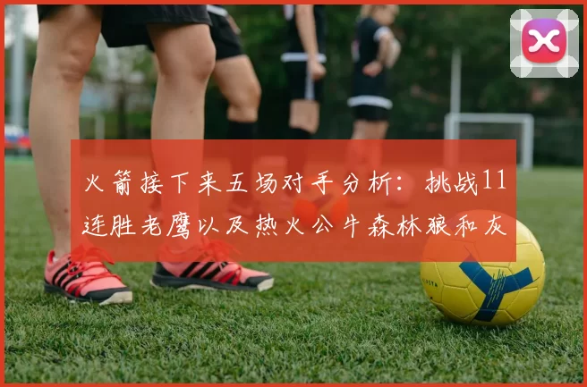 火箭接下来五场对手分析：挑战11连胜老鹰以及热火公牛森林狼和灰熊