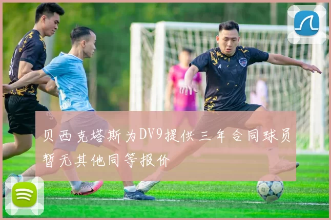 贝西克塔斯为DV9提供三年合同球员暂无其他同等报价