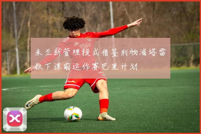 米兰新管理模式借鉴利物浦塔雷囧叔下课前运作赛巴里计划