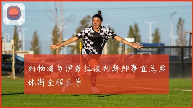 利物浦与伊劳拉谈判新帅事宜总监休斯全程主导